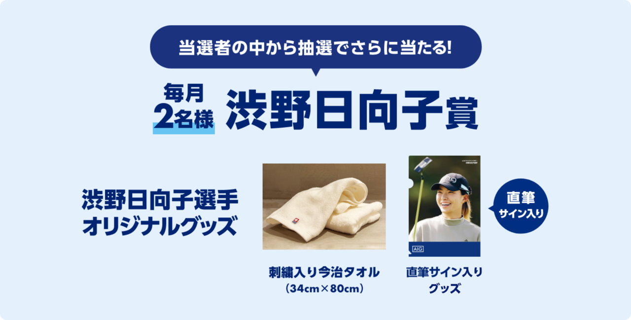 当選者の中から抽選でさらに当たる！　毎月2名様　渋野日向子賞　渋野日向子選手オリジナルグッズ　刺繍入り今治タオル（34cm × 80cm）　直筆サイン入りグッズ　直筆サイン入り